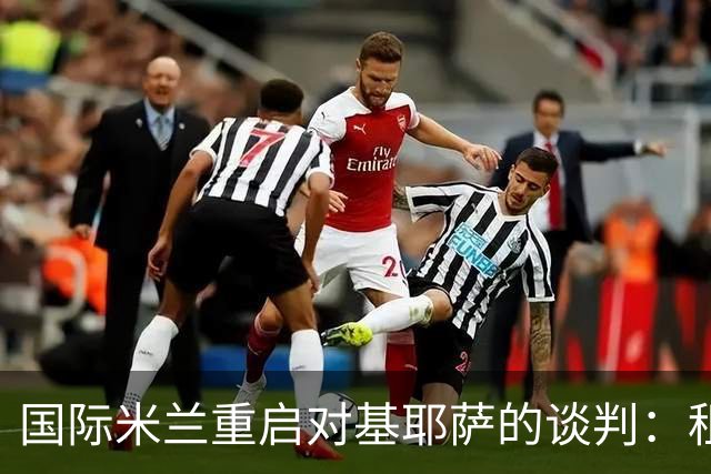 国际米兰重启对基耶萨的谈判：租借方案成为可能